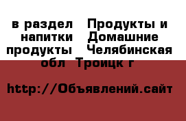  в раздел : Продукты и напитки » Домашние продукты . Челябинская обл.,Троицк г.
